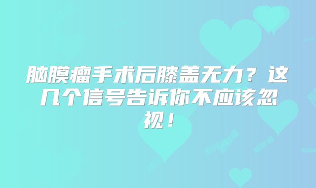 脑膜瘤手术后膝盖无力？这几个信号告诉你不应该忽视！