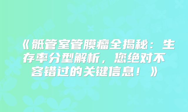 《骶管室管膜瘤全揭秘：生存率分型解析，您绝对不容错过的关键信息！》