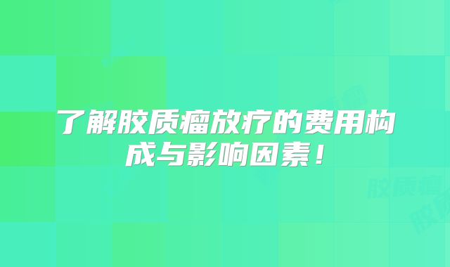 了解胶质瘤放疗的费用构成与影响因素！