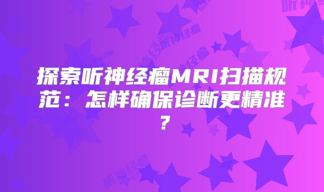 探索听神经瘤MRI扫描规范：怎样确保诊断更精准？