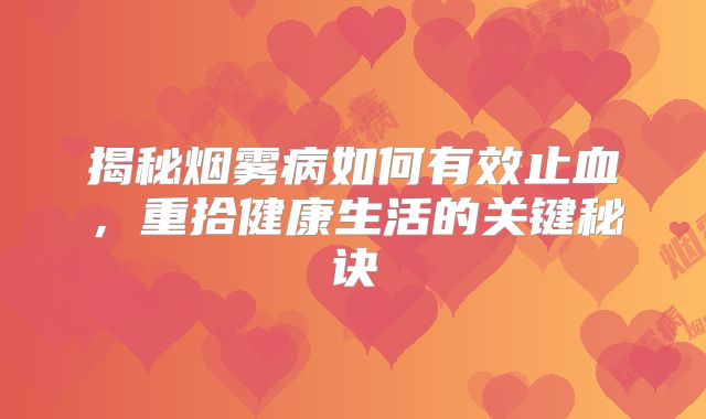 揭秘烟雾病如何有效止血，重拾健康生活的关键秘诀