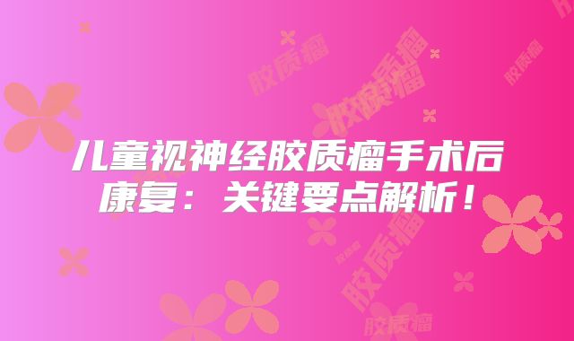 儿童视神经胶质瘤手术后康复：关键要点解析！