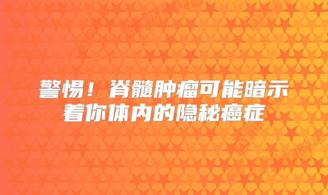 警惕！脊髓肿瘤可能暗示着你体内的隐秘癌症