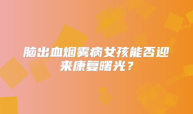 脑出血烟雾病女孩能否迎来康复曙光？