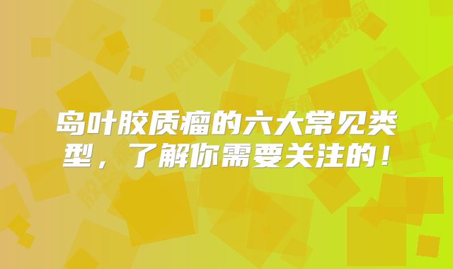 岛叶胶质瘤的六大常见类型，了解你需要关注的！
