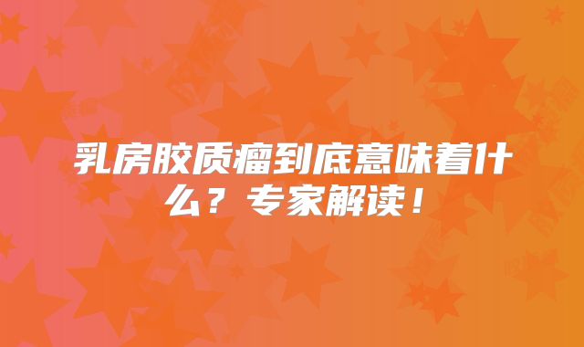 乳房胶质瘤到底意味着什么？专家解读！