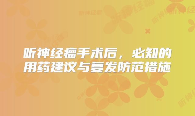 听神经瘤手术后，必知的用药建议与复发防范措施