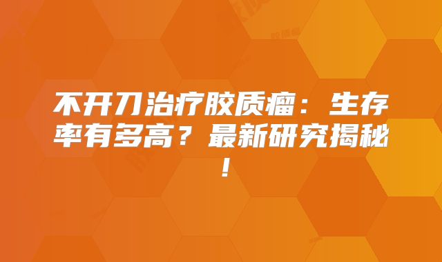 不开刀治疗胶质瘤：生存率有多高？最新研究揭秘！