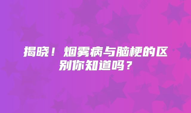 揭晓！烟雾病与脑梗的区别你知道吗？