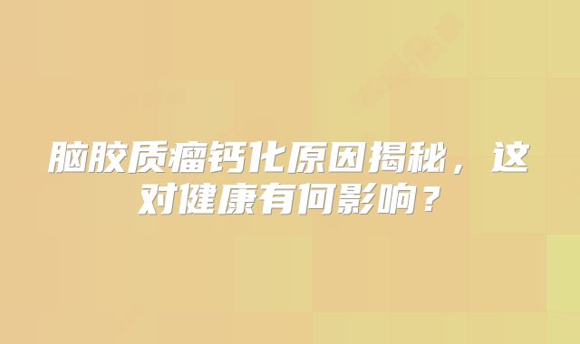 脑胶质瘤钙化原因揭秘，这对健康有何影响？