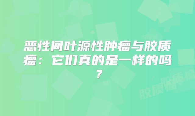 恶性间叶源性肿瘤与胶质瘤：它们真的是一样的吗？