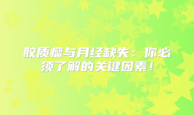 胶质瘤与月经缺失：你必须了解的关键因素！