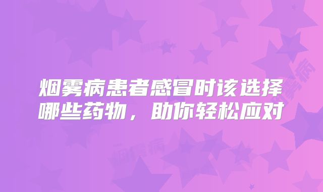 烟雾病患者感冒时该选择哪些药物，助你轻松应对