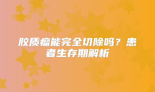 胶质瘤能完全切除吗？患者生存期解析