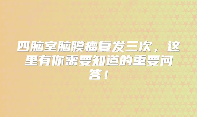 四脑室脑膜瘤复发三次，这里有你需要知道的重要问答！