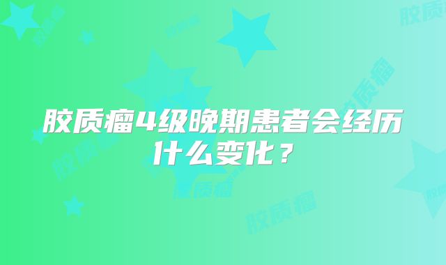 胶质瘤4级晚期患者会经历什么变化？