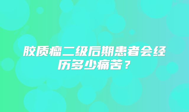胶质瘤二级后期患者会经历多少痛苦？