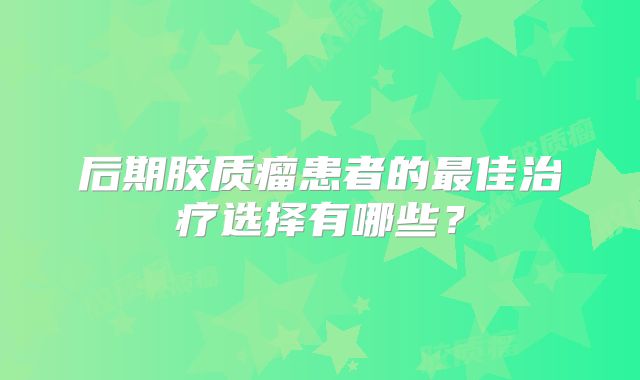 后期胶质瘤患者的最佳治疗选择有哪些？