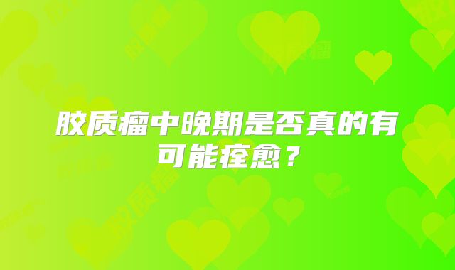 胶质瘤中晚期是否真的有可能痊愈？