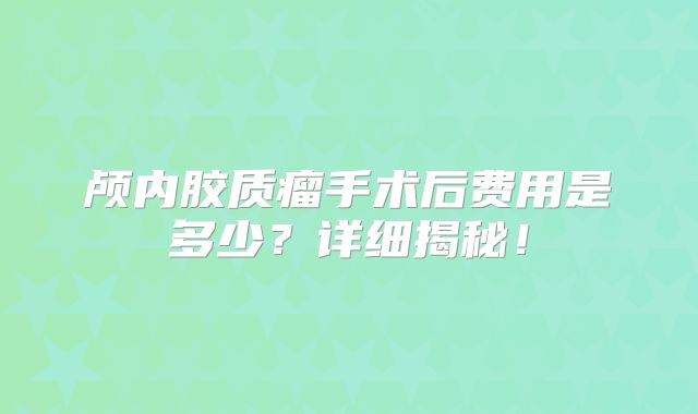 颅内胶质瘤手术后费用是多少？详细揭秘！