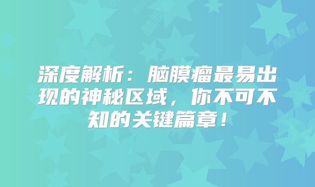 深度解析：脑膜瘤最易出现的神秘区域，你不可不知的关键篇章！