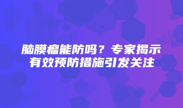 脑膜瘤能防吗？专家揭示有效预防措施引发关注