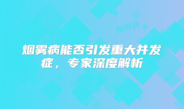 烟雾病能否引发重大并发症，专家深度解析