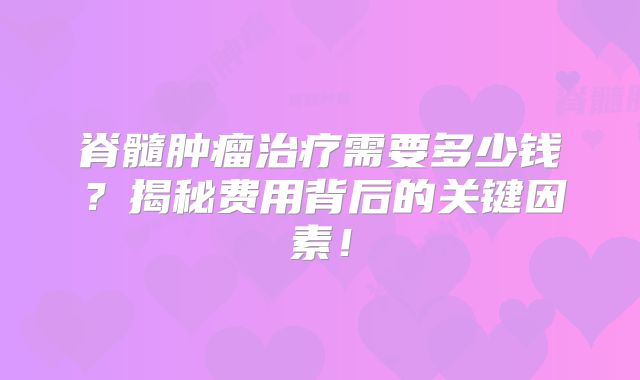 脊髓肿瘤治疗需要多少钱？揭秘费用背后的关键因素！