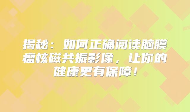 揭秘：如何正确阅读脑膜瘤核磁共振影像，让你的健康更有保障！