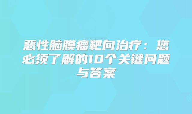恶性脑膜瘤靶向治疗：您必须了解的10个关键问题与答案