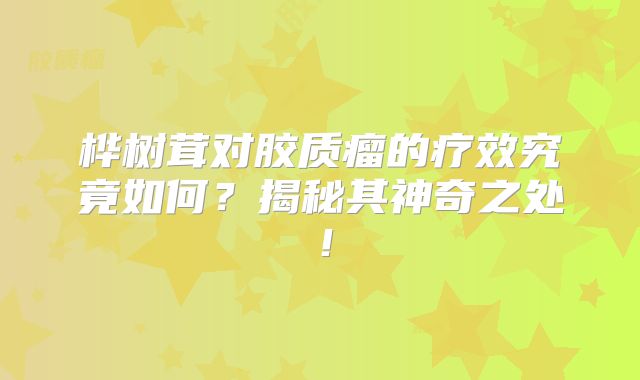 桦树茸对胶质瘤的疗效究竟如何？揭秘其神奇之处！