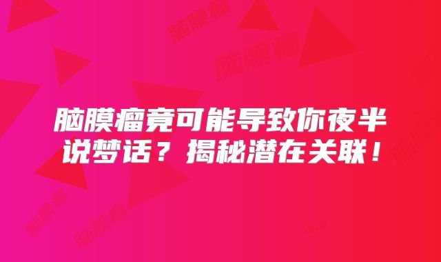 脑膜瘤竟可能导致你夜半说梦话？揭秘潜在关联！