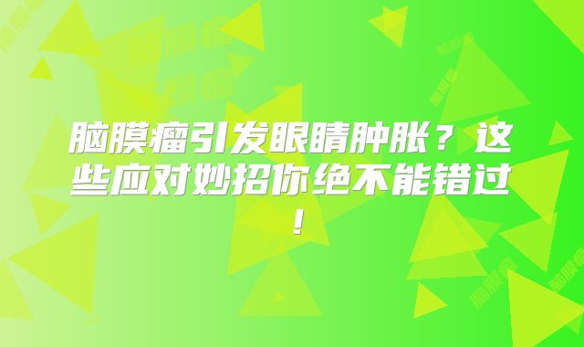 脑膜瘤引发眼睛肿胀？这些应对妙招你绝不能错过！