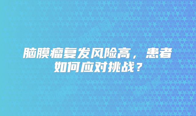脑膜瘤复发风险高，患者如何应对挑战？