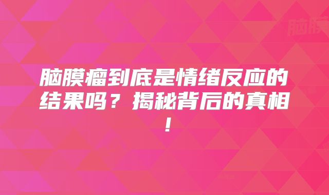 脑膜瘤到底是情绪反应的结果吗？揭秘背后的真相！