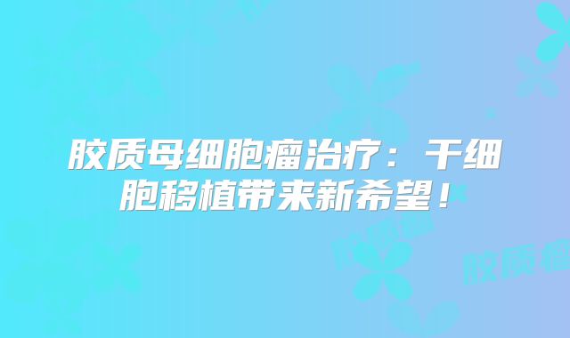 胶质母细胞瘤治疗：干细胞移植带来新希望！
