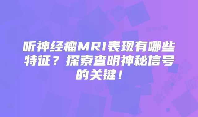 听神经瘤MRI表现有哪些特征？探索查明神秘信号的关键！