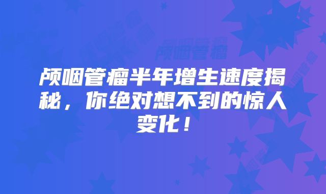 颅咽管瘤半年增生速度揭秘，你绝对想不到的惊人变化！
