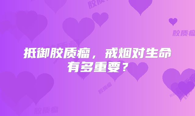 抵御胶质瘤，戒烟对生命有多重要？