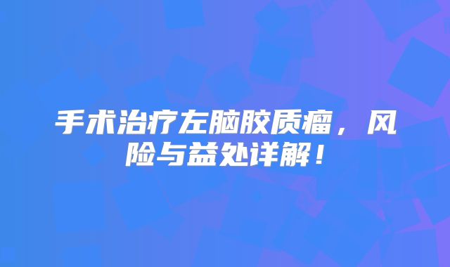 手术治疗左脑胶质瘤，风险与益处详解！