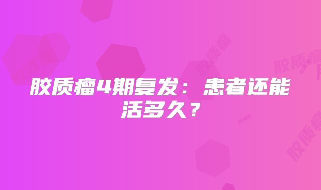 胶质瘤4期复发：患者还能活多久？