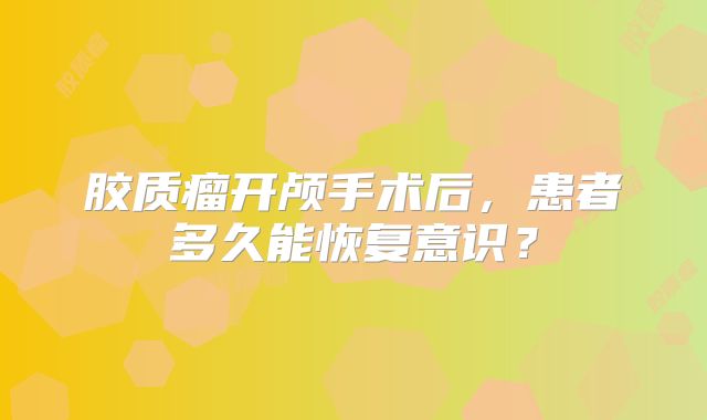 胶质瘤开颅手术后，患者多久能恢复意识？