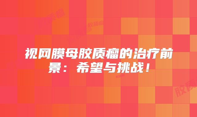 视网膜母胶质瘤的治疗前景：希望与挑战！