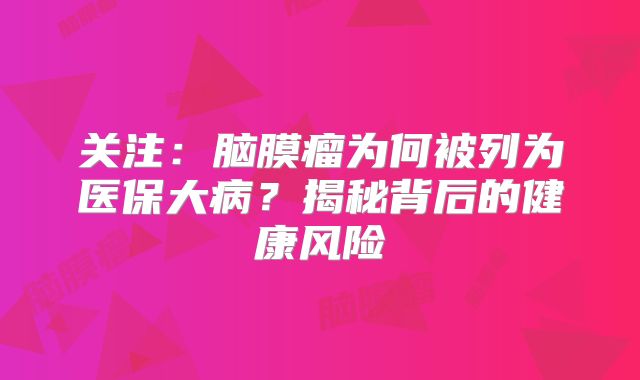 关注：脑膜瘤为何被列为医保大病？揭秘背后的健康风险