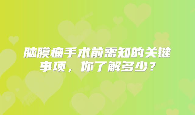 脑膜瘤手术前需知的关键事项，你了解多少？