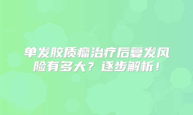 单发胶质瘤治疗后复发风险有多大？逐步解析！