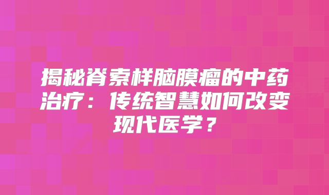 揭秘脊索样脑膜瘤的中药治疗：传统智慧如何改变现代医学？