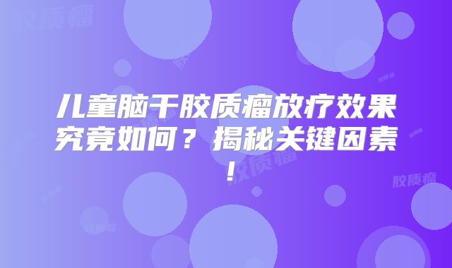 儿童脑干胶质瘤放疗效果究竟如何？揭秘关键因素！