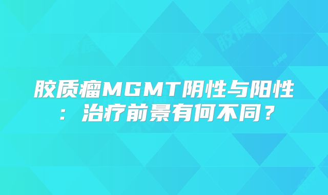 胶质瘤MGMT阴性与阳性：治疗前景有何不同？