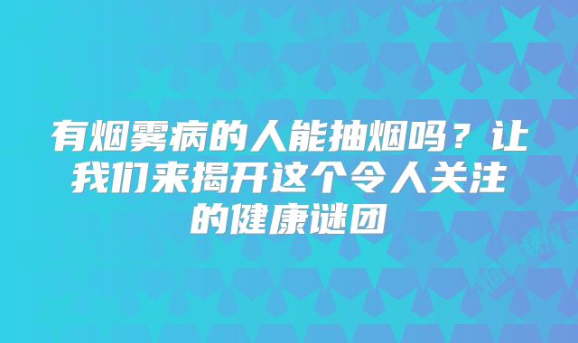 有烟雾病的人能抽烟吗？让我们来揭开这个令人关注的健康谜团